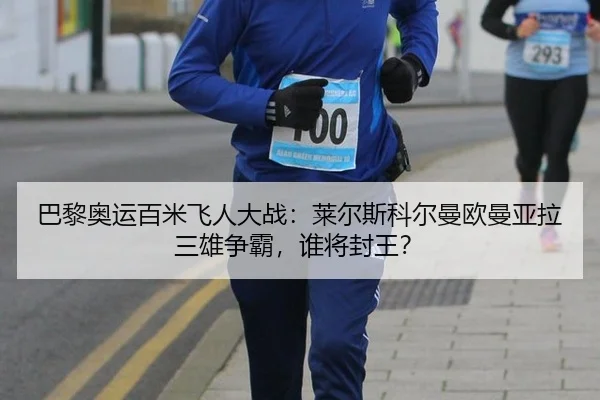 巴黎奥运百米飞人大战：莱尔斯科尔曼欧曼亚拉三雄争霸，谁将封王？