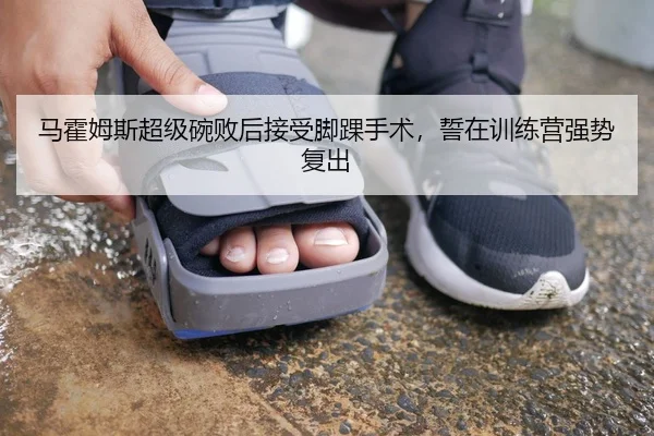 马霍姆斯超级碗败后接受脚踝手术，誓在训练营强势复出